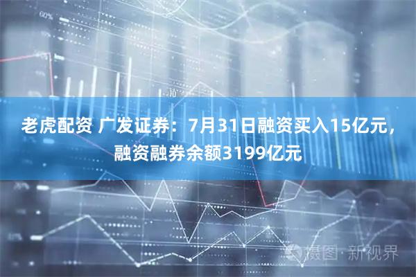 老虎配资 广发证券：7月31日融资买入15亿元，融资融券余额3199亿元