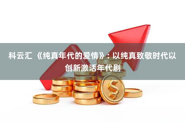 科云汇 《纯真年代的爱情》: 以纯真致敬时代以创新激活年代剧