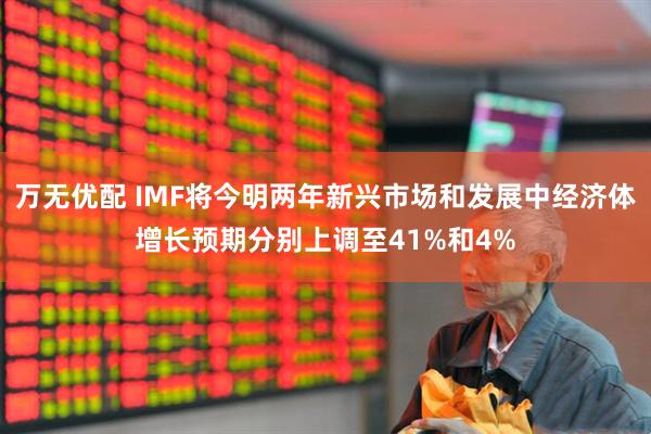 万无优配 IMF将今明两年新兴市场和发展中经济体增长预期分别上调至41%和4%