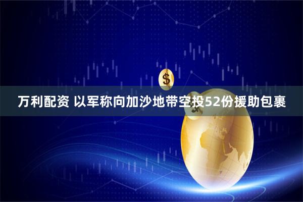 万利配资 以军称向加沙地带空投52份援助包裹