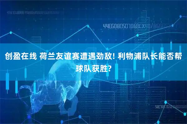 创盈在线 荷兰友谊赛遭遇劲敌! 利物浦队长能否帮球队获胜?