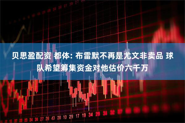 贝思盈配资 都体: 布雷默不再是尤文非卖品 球队希望筹集资金对他估价六千万