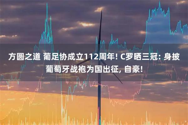 方圆之道 葡足协成立112周年! C罗晒三冠: 身披葡萄牙战袍为国出征, 自豪!
