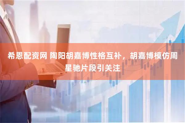 希恩配资网 陶阳胡嘉博性格互补，胡嘉博模仿周星驰片段引关注