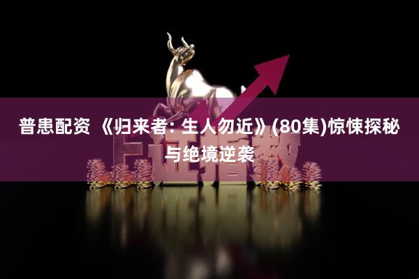 普患配资 《归来者: 生人勿近》(80集)惊悚探秘与绝境逆袭