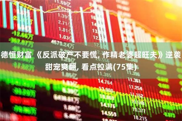 德恒财富 《反派破产不要慌, 作精老婆超旺夫》逆袭甜宠爽翻, 看点拉满(75集)