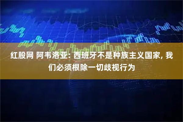 红股网 阿韦洛亚: 西班牙不是种族主义国家, 我们必须根除一切歧视行为