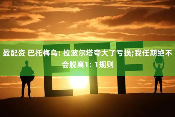 盈配资 巴托梅乌: 拉波尔塔夸大了亏损;我任期绝不会脱离1: 1规则