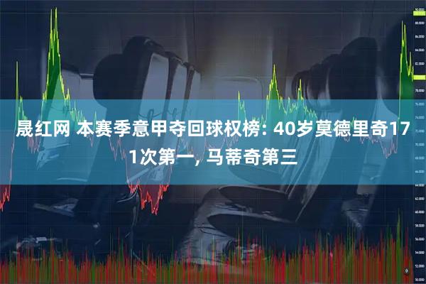 晟红网 本赛季意甲夺回球权榜: 40岁莫德里奇171次第一, 马蒂奇第三