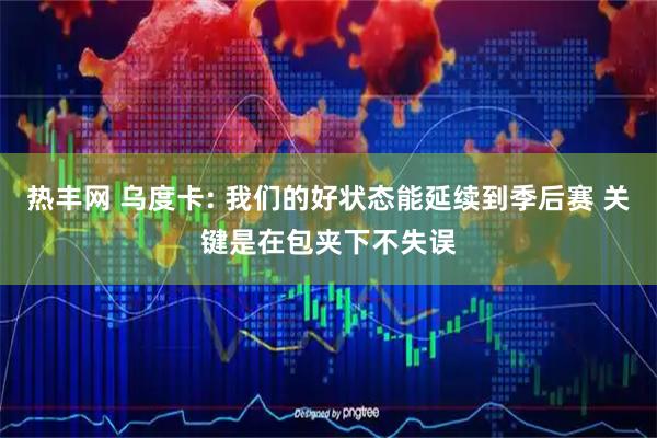 热丰网 乌度卡: 我们的好状态能延续到季后赛 关键是在包夹下不失误