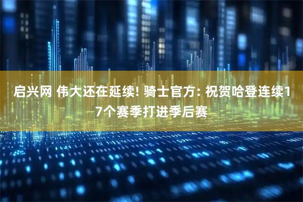 启兴网 伟大还在延续! 骑士官方: 祝贺哈登连续17个赛季打进季后赛