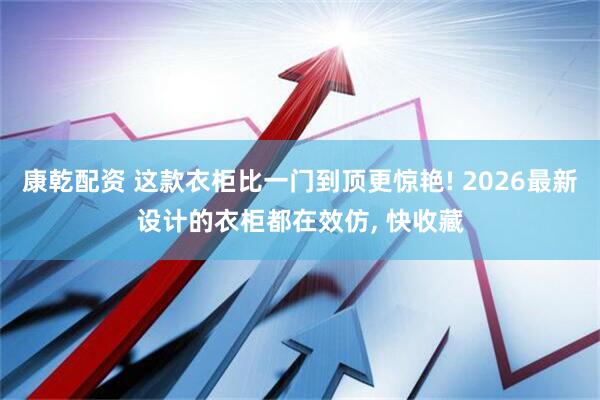 康乾配资 这款衣柜比一门到顶更惊艳! 2026最新设计的衣柜都在效仿, 快收藏