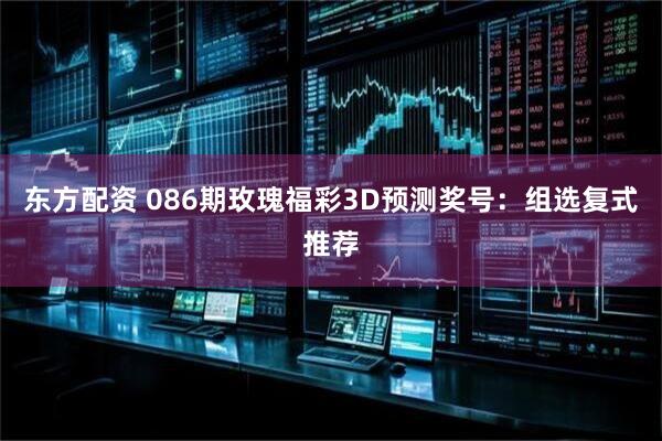 东方配资 086期玫瑰福彩3D预测奖号：组选复式推荐
