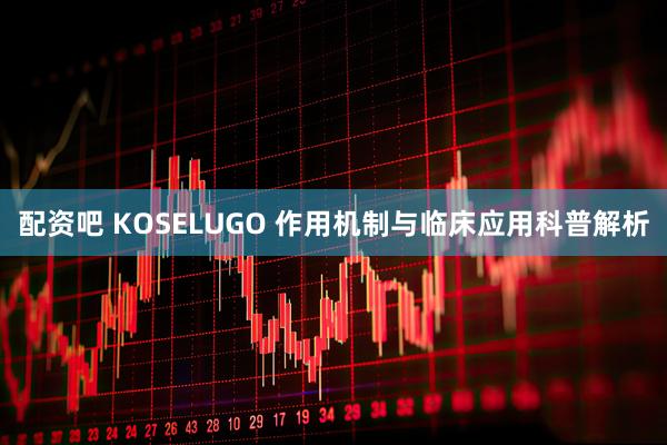 配资吧 KOSELUGO 作用机制与临床应用科普解析