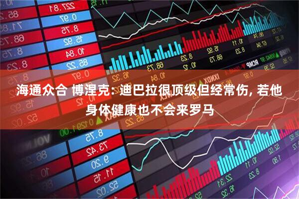 海通众合 博涅克: 迪巴拉很顶级但经常伤, 若他身体健康也不会来罗马