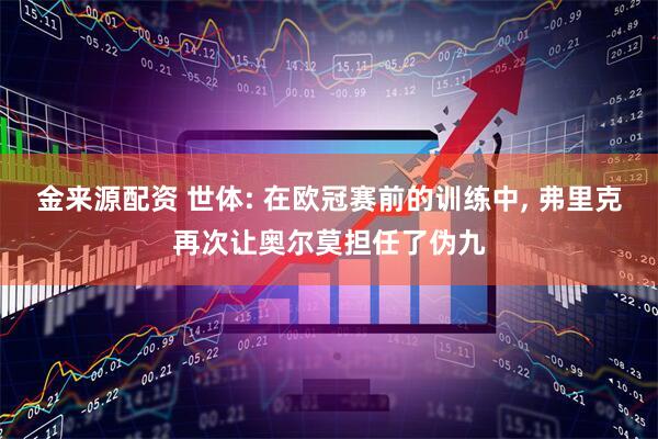 金来源配资 世体: 在欧冠赛前的训练中, 弗里克再次让奥尔莫担任了伪九
