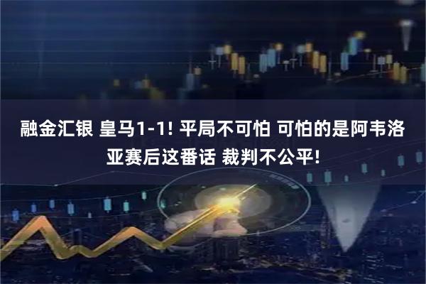 融金汇银 皇马1-1! 平局不可怕 可怕的是阿韦洛亚赛后这番话 裁判不公平!