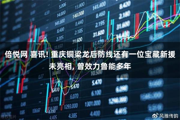 倍悦网 喜讯! 重庆铜梁龙后防线还有一位宝藏新援未亮相, 曾效力鲁能多年