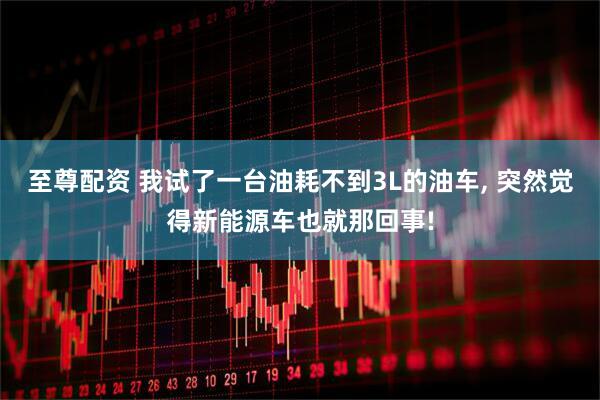 至尊配资 我试了一台油耗不到3L的油车, 突然觉得新能源车也就那回事!
