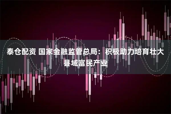 泰仓配资 国家金融监管总局：积极助力培育壮大县域富民产业