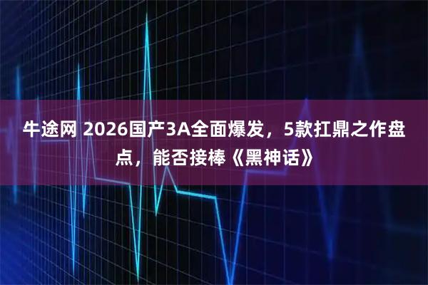 牛途网 2026国产3A全面爆发，5款扛鼎之作盘点，能否接棒《黑神话》