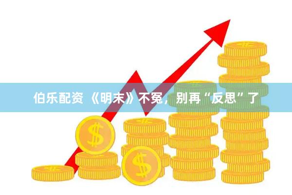 伯乐配资 《明末》不冤，别再“反思”了